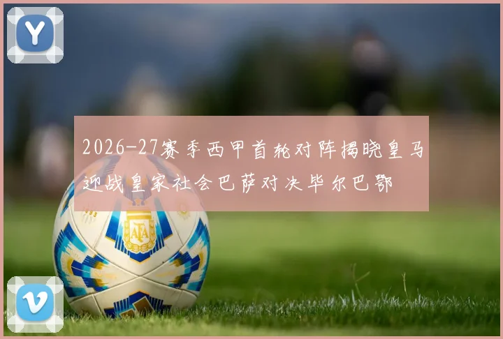 2026-27赛季西甲首轮对阵揭晓皇马迎战皇家社会巴萨对决毕尔巴鄂