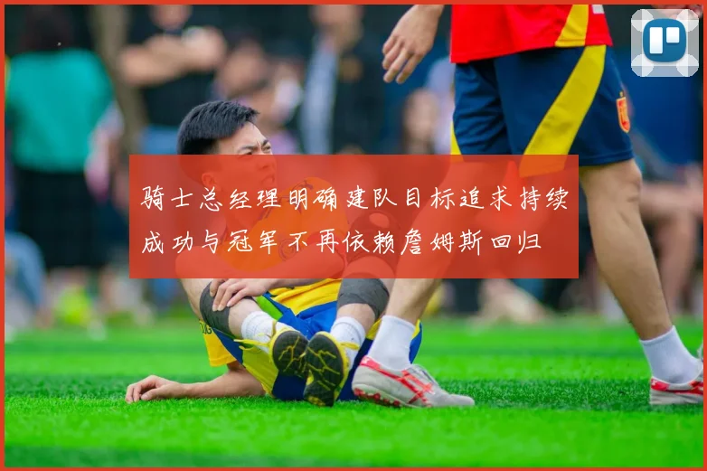 骑士总经理明确建队目标追求持续成功与冠军不再依赖詹姆斯回归