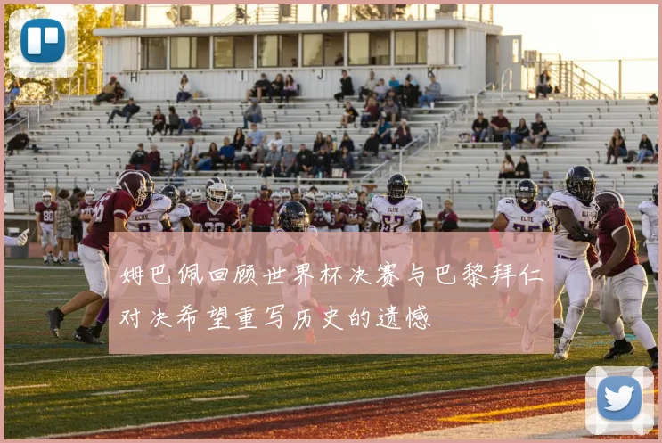 姆巴佩回顾世界杯决赛与巴黎拜仁对决希望重写历史的遗憾