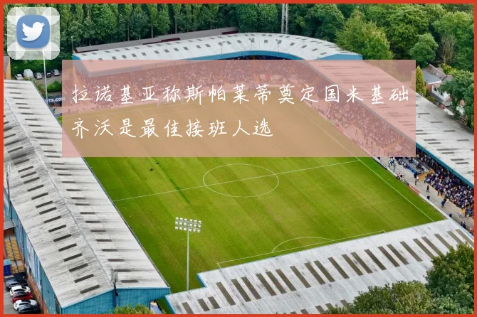 拉诺基亚称斯帕莱蒂奠定国米基础齐沃是最佳接班人选