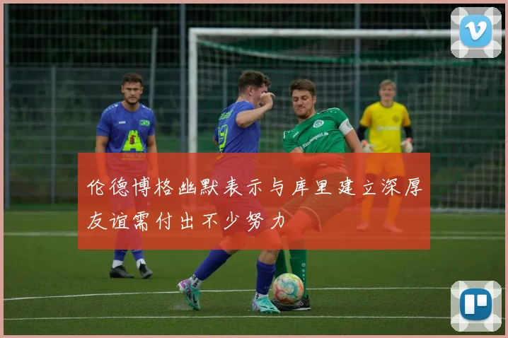 伦德博格幽默表示与库里建立深厚友谊需付出不少努力