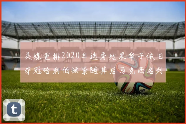 美媒重排2020年选秀结果华子依旧夺冠哈利伯顿紧随其后马克西名列第三