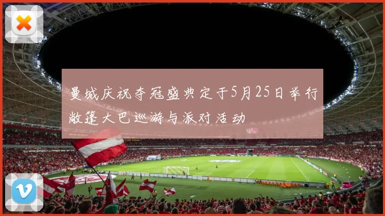 曼城庆祝夺冠盛典定于5月25日举行敞篷大巴巡游与派对活动