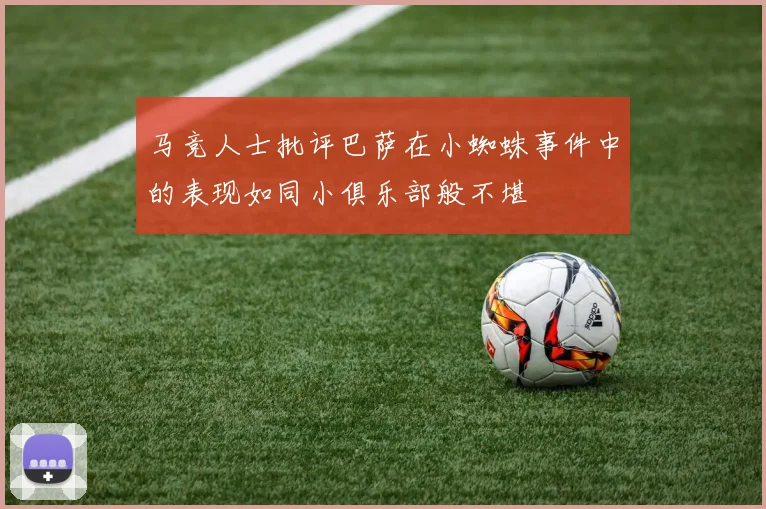马竞人士批评巴萨在小蜘蛛事件中的表现如同小俱乐部般不堪