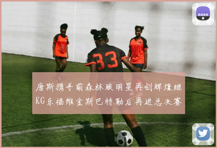 唐斯携手前森林狼明星再创辉煌继KG乐福维金斯巴特勒后再进总决赛