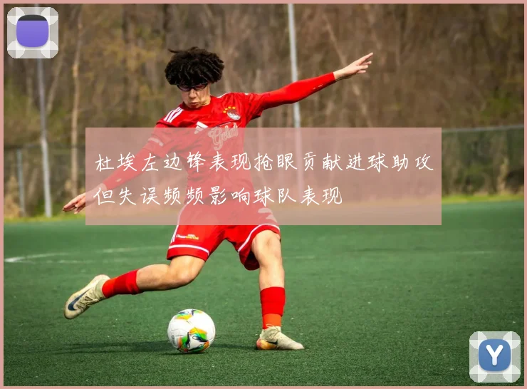 杜埃左边锋表现抢眼贡献进球助攻但失误频频影响球队表现