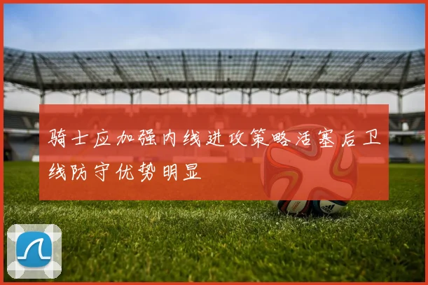 骑士应加强内线进攻策略活塞后卫线防守优势明显