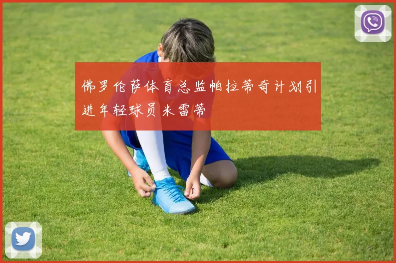 佛罗伦萨体育总监帕拉蒂奇计划引进年轻球员米雷蒂