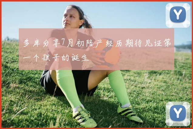 多库分享7月初陪产经历期待见证第一个孩子的诞生