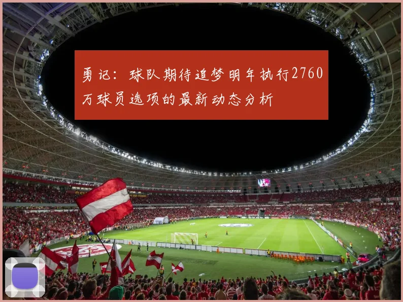 勇记：球队期待追梦明年执行2760万球员选项的最新动态分析